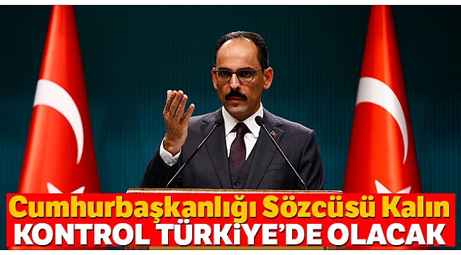 Cumhurbaşkanlığı Sözcüsü Kalın: &#039;Kontrol Türkiye&#039;de olacak&#039;