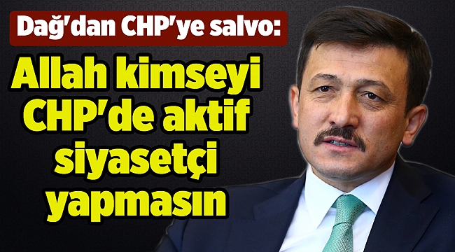 Dağ'dan CHP'ye salvo: Allah kimseyi CHP'de aktif siyasetçi yapmasın