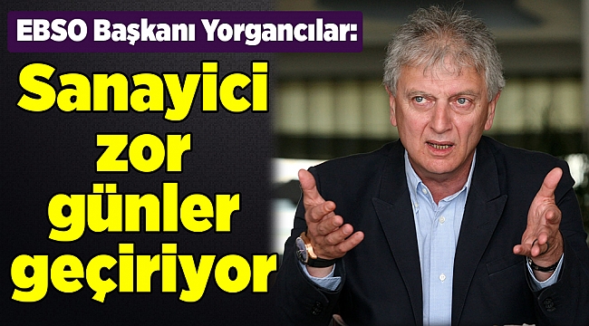 EBSO Başkanı Yorgancılar: Sanayici zor günler geçiriyor