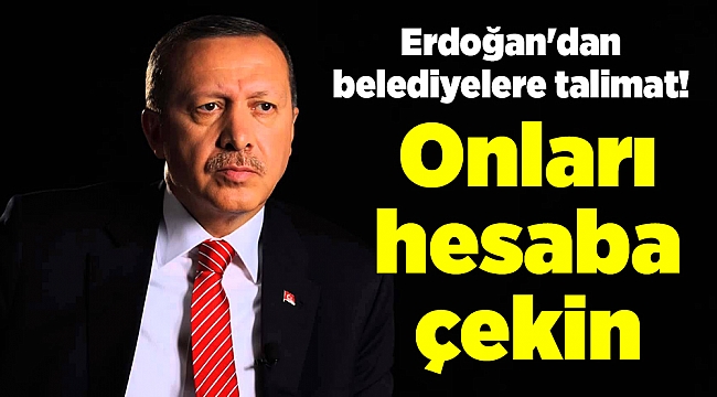 Erdoğan&#039;dan belediyelere talimat! Onları hesaba çekin