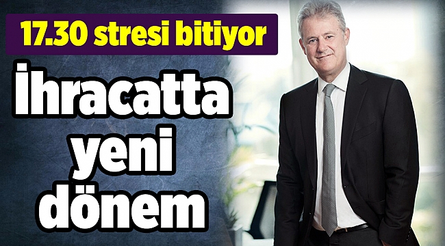 İhracatta 17.30 stresi bitiyor