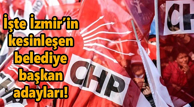 İşte CHP'nin İzmir'de kesinleşen adayları!