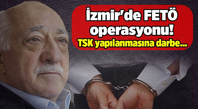 İzmir'de FETÖ operasyonu! TSK yapılanmasına darbe...