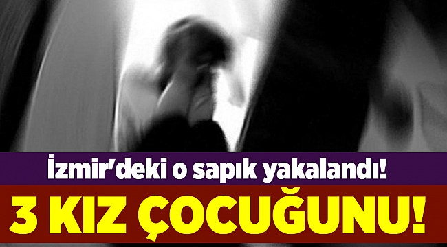 İzmir'deki o sapık yakalandı! 3 kız çocuğunu...