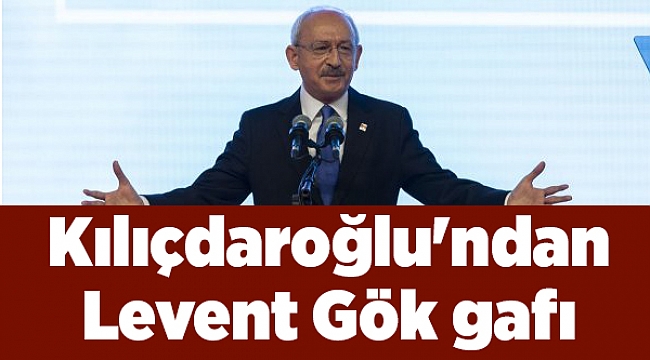 Kılıçdaroğlu&#039;ndan Levent Gök gafı