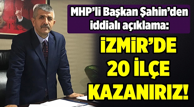 MHP'li Şahin: 'İzmir'de 20 ilçeyi kazanırız'