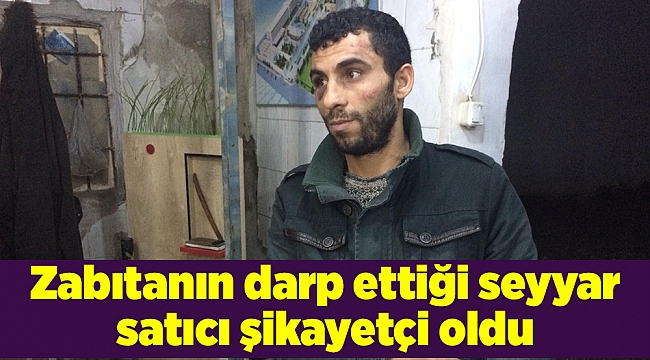 Zabıtanın darp ettiği seyyar satıcı şikayetçi oldu