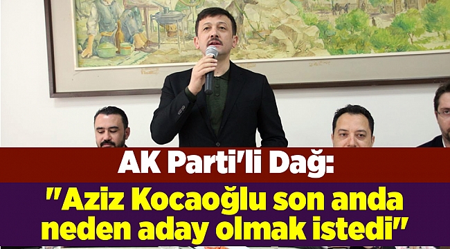 AK Parti'li Dağ: "Aziz Kocaoğlu son anda neden aday olmak istedi"