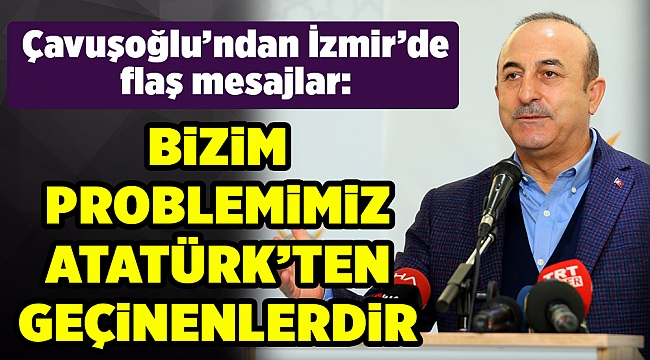 Çavuşoğlu: Bizim problemimiz Atatürkçü geçinen ve Atatürk'ten geçinenlerdir