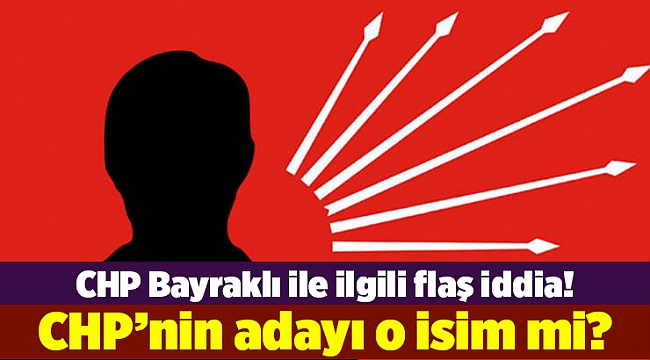 CHP Bayraklı ile ilgili flaş iddia! CHP’nin adayı o isim mi?