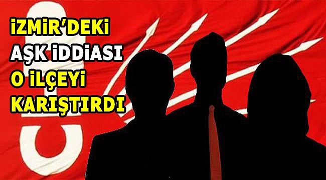 CHP İzmir'de ''aşk'' iddiası! O ilçe karıştı...