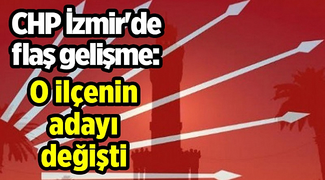 CHP İzmir'de flaş gelişme: O ilçenin adayı değişti