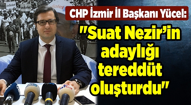 CHP İzmir İl Başkanı Yücel: &quot;Suat Nezir adaylığı tereddüt oluşturdu&quot;