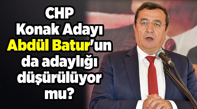 CHP İZMİR KONAK ADAYI ABDÜL BATUR'UN DA ADAYLIĞI DÜŞÜRÜLÜYOR MU?
