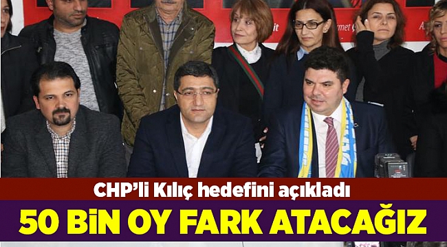 CHP’li Kılıç hedefini açıkladı: 50 bin oy fark