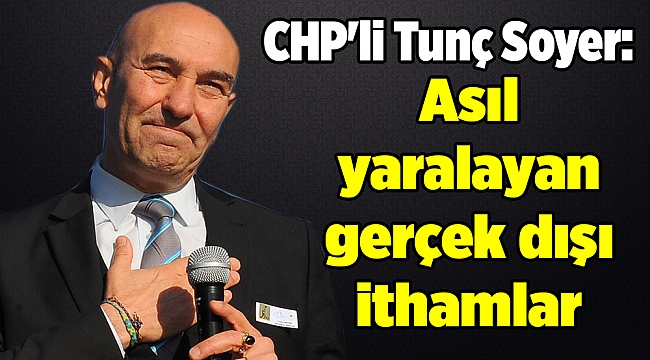 CHP&#039;li Tunç Soyer: &quot;Asıl yaralayan gerçek dışı ithamlar&quot;