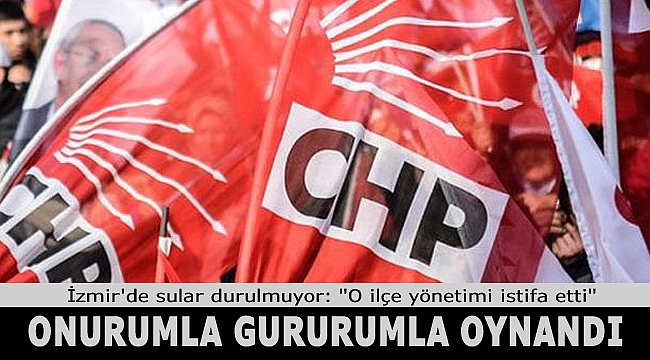 CHP&#039;nin o ilçesinde tüm yönetim istifa etti! &#039;&#039;Onurumuz gururumuz...&#039;&#039;