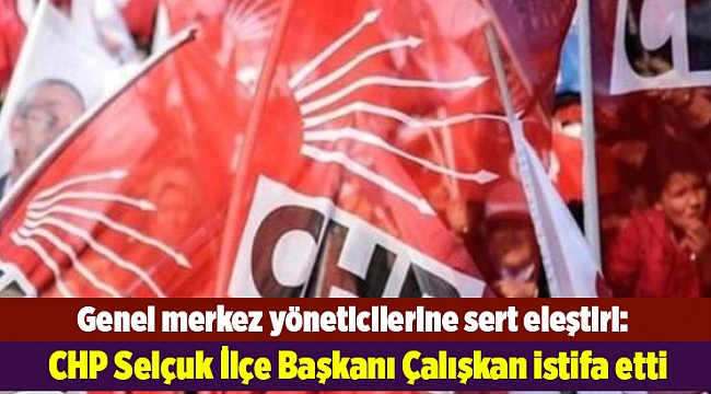CHP Selçuk İlçe Başkanı Çalışkan istifa etti