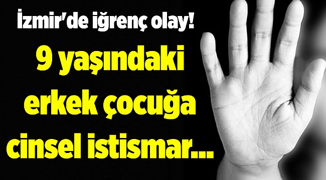 İzmir'de iğrenç olay! 9 yaşındaki erkek çocuğuna cinsel istismar...