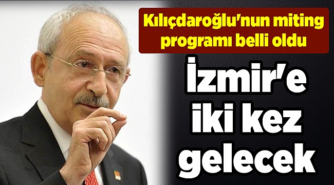 Kılıçdaroğlu'nun miting programı belli oldu; İzmir'e iki kez gelecek