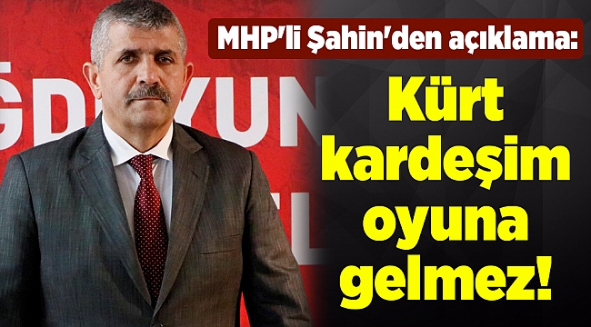 MHP'li Şahin'den açıklama: Kürt kardeşim oyuna gelmez!
