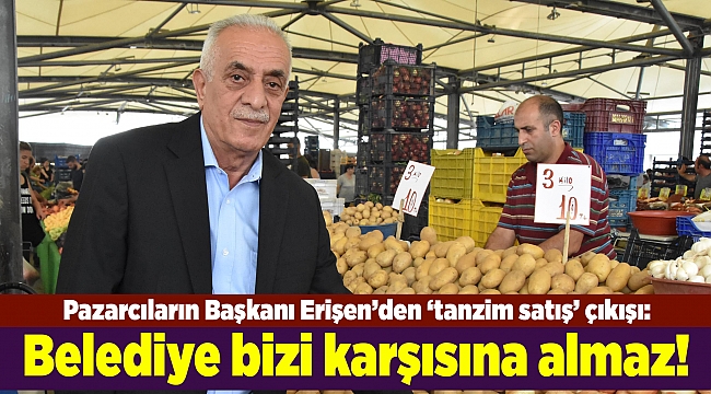 Pazarcıların Başkanı Erişen’den ‘tanzim satış’ çıkışı: İzmir’de belediye bizi karşısına almaz!