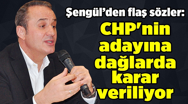 Şengül: CHP&#039;nin adayına dağlarda karar veriliyor