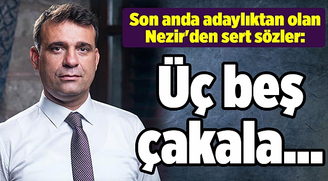 Son anda adaylıktan olan Nezir&#039;den sert sözler: Üç beş çakala...
