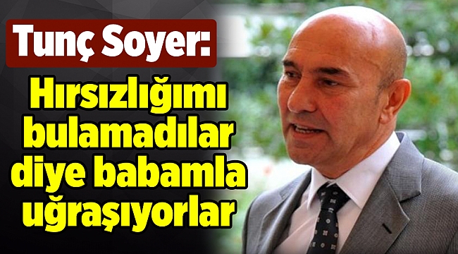 Tunç Soyer: Hırsızlığımı bulamadılar diye babamla uğraşıyorlar