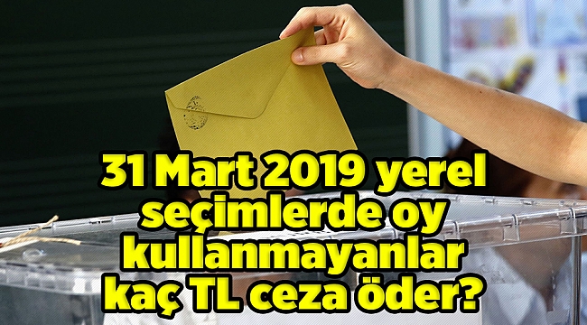 31 Mart 2019 yerel seçimlerde oy kullanmayanlar kaç TL ceza öder?