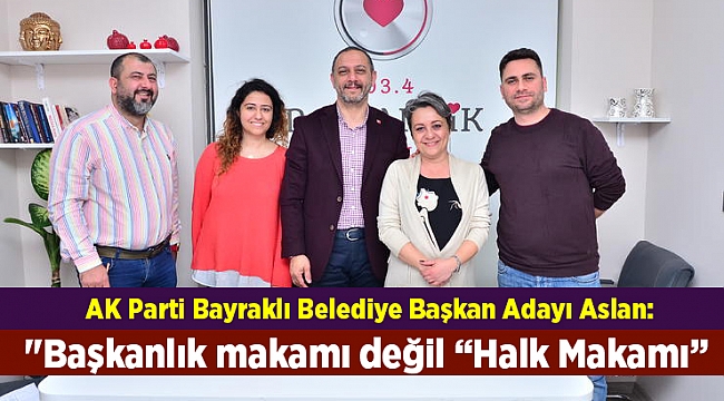 AK Parti Bayraklı Belediye Başkan Adayı Aslan: "Başkanlık makamı değil “Halk Makamı”