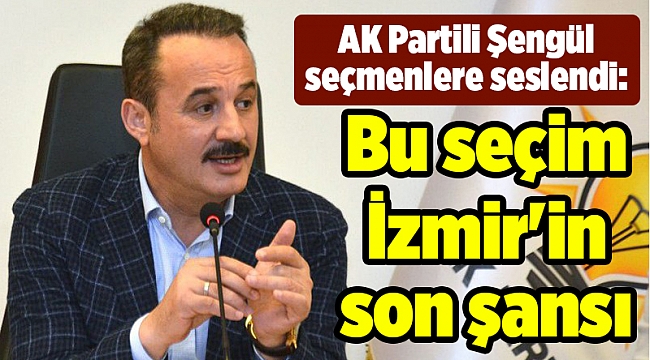 AK Partili Şengül seçmenlere seslendi: Bu seçim İzmir'in son şansı