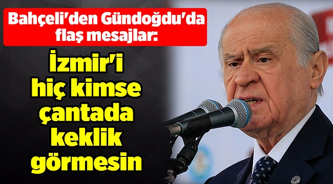 Bahçeli'den Gündoğdu'da flaş mesajlar: İzmir'i hiç kimse çantada keklik görmesin