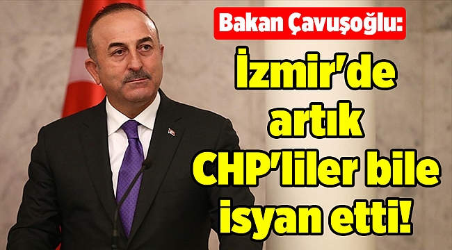 Bakan Çavuşoğlu: İzmir'de artık CHP'liler bile isyan etti!
