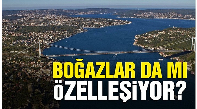 Boğazlar da mı özelleşiyor?