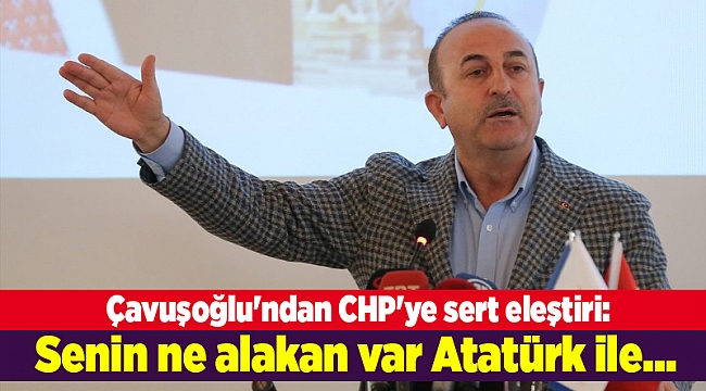 Çavuşoğlu'ndan CHP'ye sert eleştiri: Senin ne alakan var Atatürk ile...