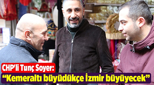 CHP'li Tunç Soyer “Kemeraltı büyüdükçe İzmir büyüyecek”