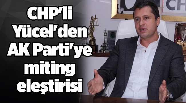 CHP'li Yücel'den AK Parti'ye miting eleştirisi