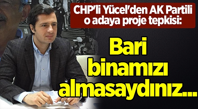 CHP'li Yücel'den AK Partili o adaya proje tepkisi: Bari binamızı almasaydınız...