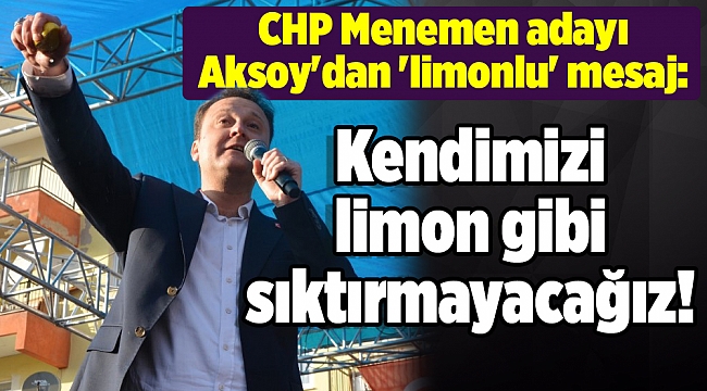 CHP Menemen adayı Aksoy&#039;dan &#039;limonlu&#039; mesaj: Kendimizi sıktırmayacağız!