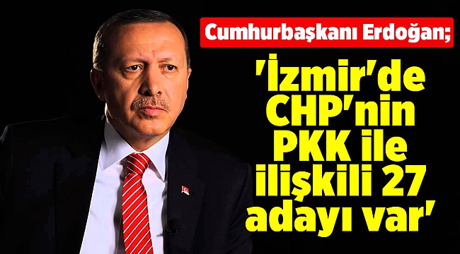 Cumhurbaşkanı Erdoğan 'İzmir'de CHP'nin PKK ile ilişkili 27 adayı var'