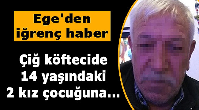 Ege'de çiğ köftecide iğrenç olay! 14 yaşındaki iki kız çocuğuna...