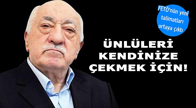 FETÖ'nün yeni talimatları ortaya çıktı ünlüleri kendinize çekmek için...