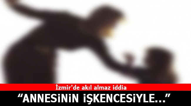 İzmir&#039;de akıl almaz iddia: Annesinin işkencesiyle hayatını kaybetti