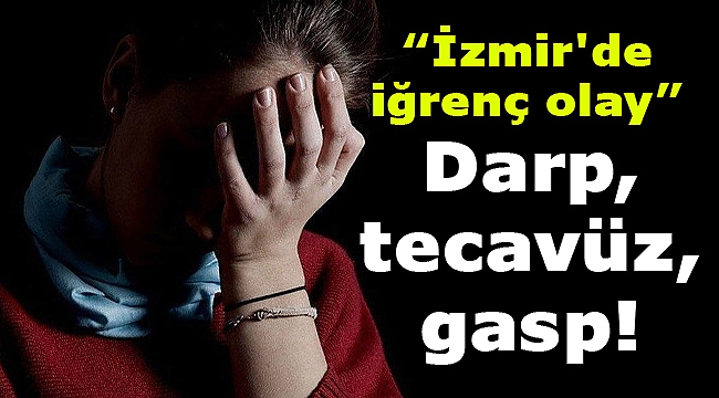 İzmir'de iğrenç olay: Darp, tecavüz, gasp...