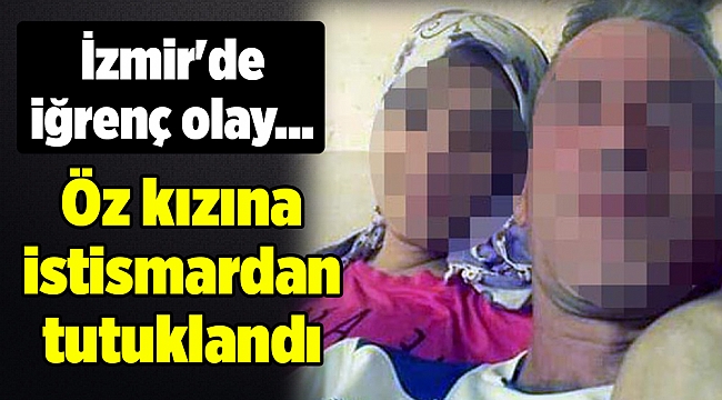 İzmir'de iğrenç olay... Öz kızına istismardan tutuklandı
