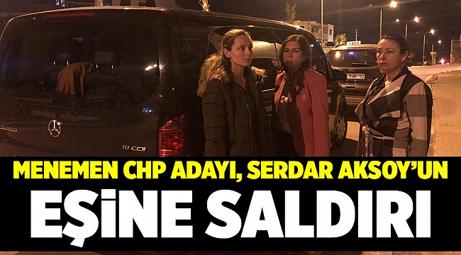 MENEMEN CHP ADAYI, SERDAR AKSOY'UN EŞİNE SALDIRI