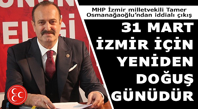 MHP İzmir milletvekili Tamer Osmanağaoğlu’ndan iddialı çıkış: “31 Mart İzmir için…”