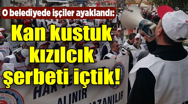 O belediyede işçiler ayaklandı: Kan kustuk kızılcık şerbeti içtik!