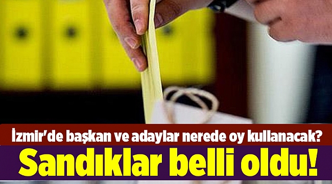 Sandıklar belli oldu: İzmir'de başkan ve adaylar nerede oy kullanacak?